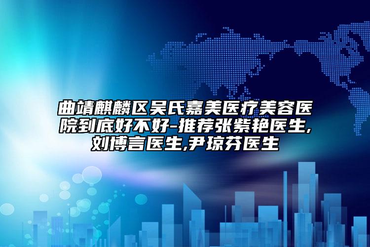 曲靖麒麟?yún)^(qū)吳氏嘉美醫(yī)療美容醫(yī)院到底好不好-推薦張紫艷醫(yī)生,劉博言醫(yī)生,尹瓊芬醫(yī)生