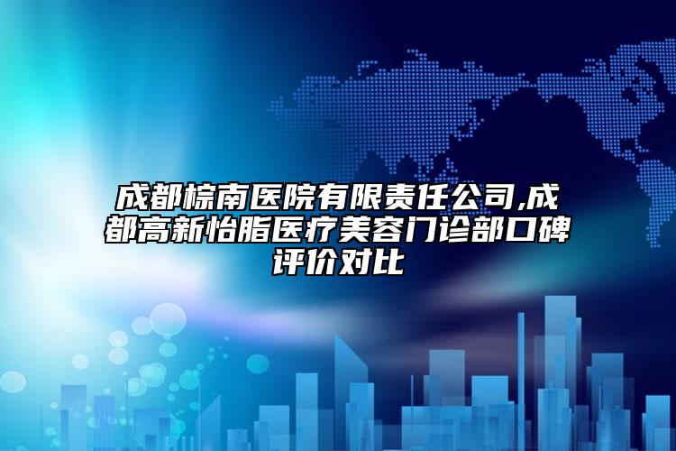 成都棕南醫(yī)院有限責(zé)任公司,成都高新怡脂醫(yī)療美容門診部口碑評價對比
