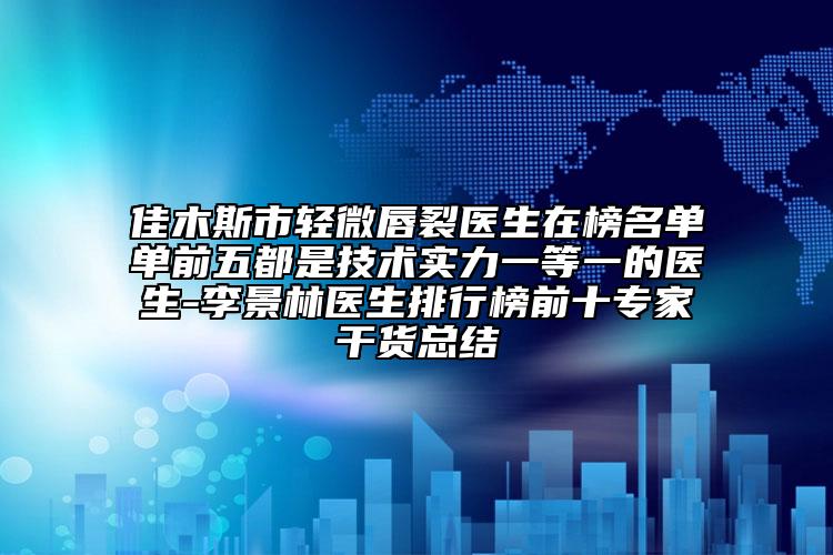 佳木斯市輕微唇裂醫(yī)生在榜名單單前五都是技術(shù)實(shí)力一等一的醫(yī)生-李景林醫(yī)生排行榜前十專家干貨總結(jié)