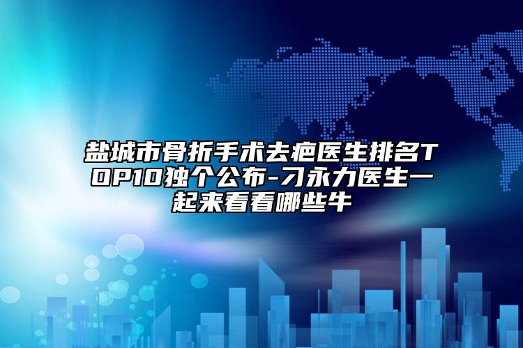 鹽城市骨折手術(shù)去疤醫(yī)生排名TOP10獨(dú)個(gè)公布-刁永力醫(yī)生一起來看看哪些牛