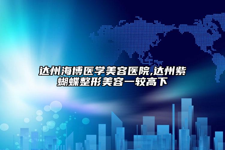 達(dá)州海博醫(yī)學(xué)美容醫(yī)院,達(dá)州紫蝴蝶整形美容一較高下