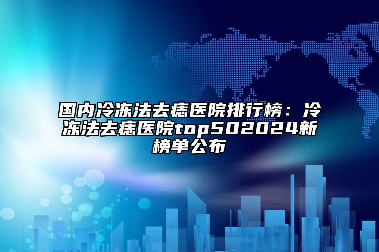 國內(nèi)冷凍法去痣醫(yī)院排行榜：冷凍法去痣醫(yī)院top502024新榜單公布