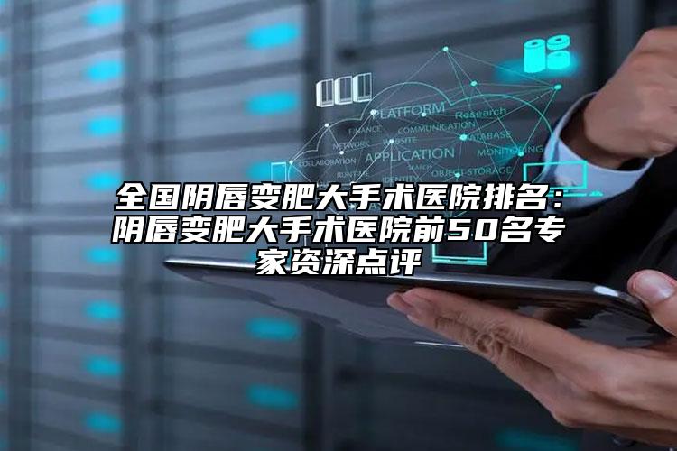全國陰唇變肥大手術醫(yī)院排名：陰唇變肥大手術醫(yī)院前50名專家資深點評