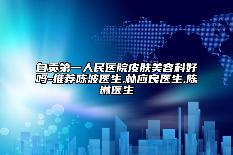 自貢第一人民醫(yī)院皮膚美容科好嗎-推薦陳波醫(yī)生,林應(yīng)良醫(yī)生,陳琳醫(yī)生