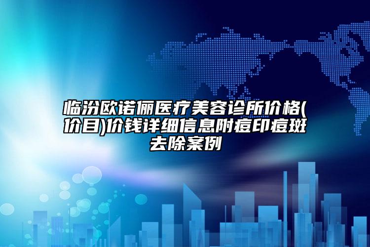 臨汾歐諾儷醫(yī)療美容診所價(jià)格(價(jià)目)價(jià)錢(qián)詳細(xì)信息附痘印痘斑去除案例