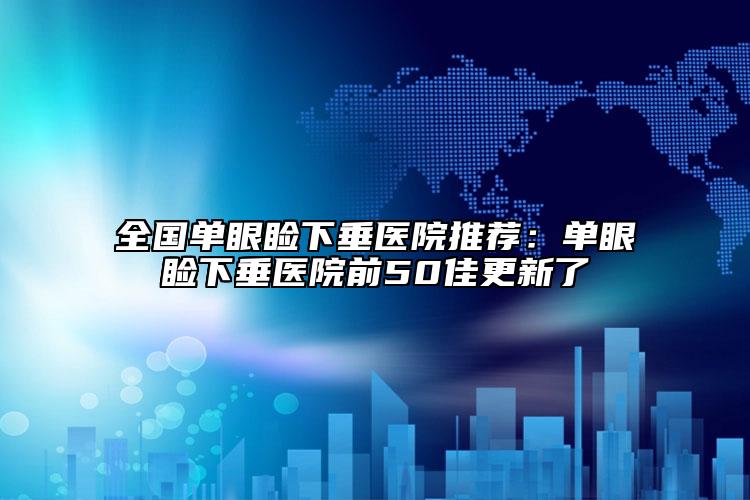 全國(guó)單眼瞼下垂醫(yī)院推薦：?jiǎn)窝鄄€下垂醫(yī)院前50佳更新了