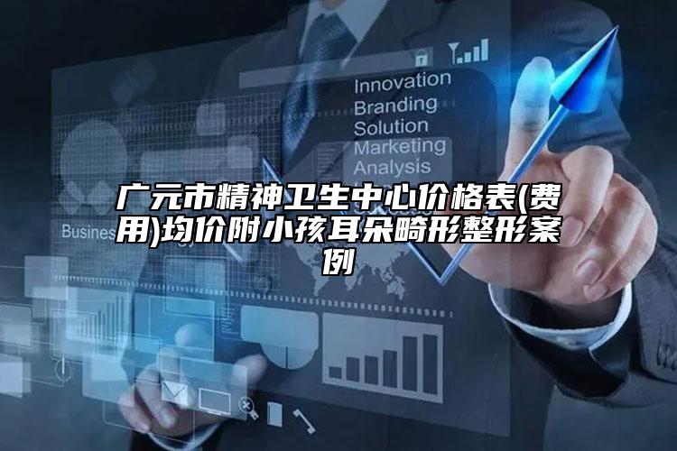 廣元市精神衛(wèi)生中心價(jià)格表(費(fèi)用)均價(jià)附小孩耳朵畸形整形案例