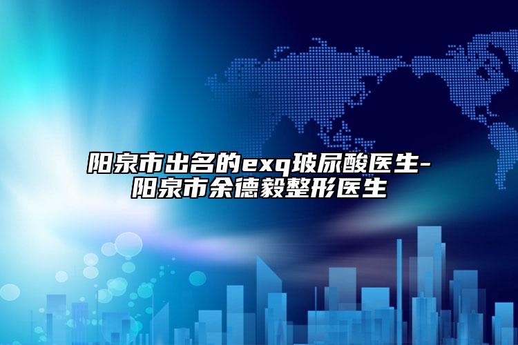 陽(yáng)泉市出名的exq玻尿酸醫(yī)生-陽(yáng)泉市余德毅整形醫(yī)生