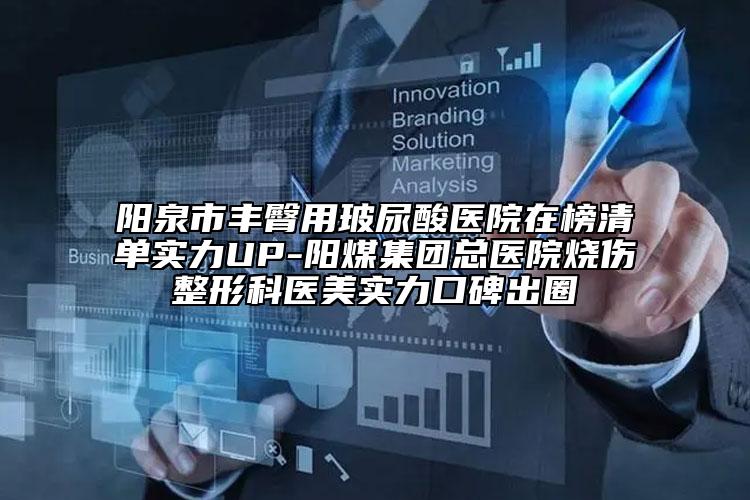 陽(yáng)泉市豐臀用玻尿酸醫(yī)院在榜清單實(shí)力UP-陽(yáng)煤集團(tuán)總醫(yī)院燒傷整形科醫(yī)美實(shí)力口碑出圈