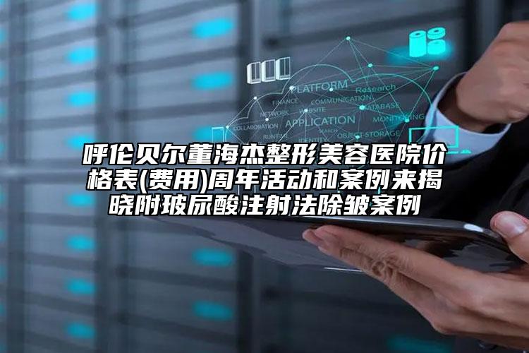 呼倫貝爾董海杰整形美容醫(yī)院價(jià)格表(費(fèi)用)周年活動(dòng)和案例來揭曉附玻尿酸注射法除皺案例