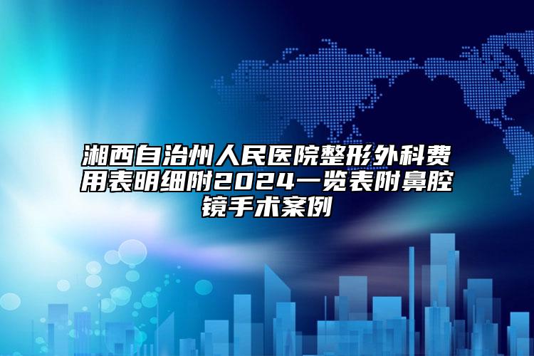 湘西自治州人民醫(yī)院整形外科費用表明細附2024一覽表附鼻腔鏡手術案例