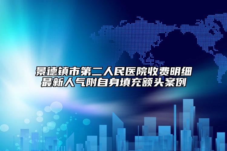 景德鎮(zhèn)市第二人民醫(yī)院收費明細(xì)最新人氣附自身填充額頭案例