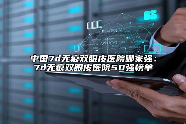 中國7d無痕雙眼皮醫(yī)院哪家強：7d無痕雙眼皮醫(yī)院50強榜單