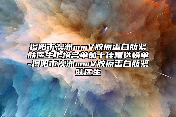 揭陽(yáng)市澳洲mmV膠原蛋白肽緊膚醫(yī)生上榜名單前十佳精選榜單-揭陽(yáng)市澳洲mmV膠原蛋白肽緊膚醫(yī)生