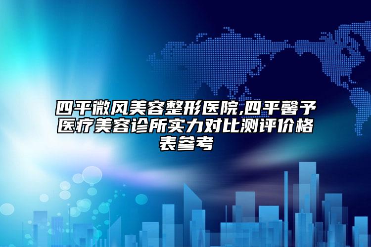 四平微風(fēng)美容整形醫(yī)院,四平馨予醫(yī)療美容診所實(shí)力對比測評價(jià)格表參考