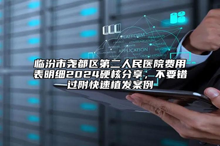 臨汾市堯都區(qū)第二人民醫(yī)院費(fèi)用表明細(xì)2024硬核分享，不要錯(cuò)過附快速植發(fā)案例