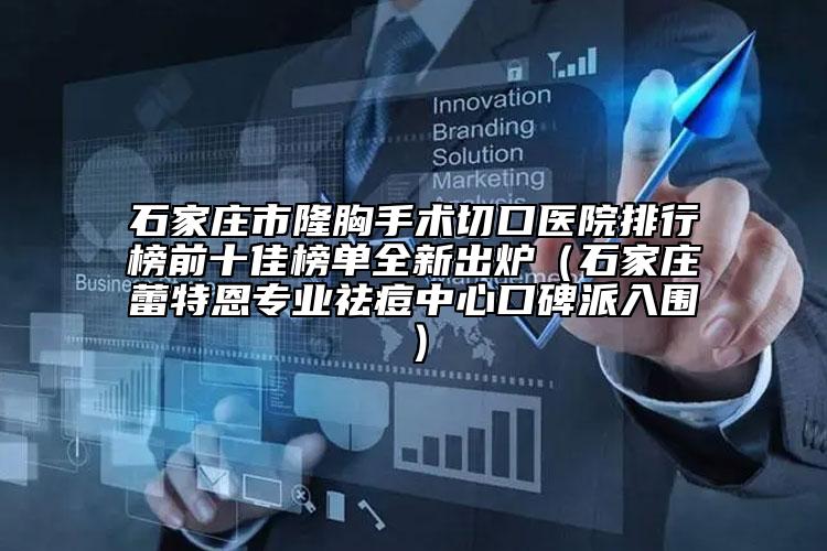 石家莊市隆胸手術(shù)切口醫(yī)院排行榜前十佳榜單全新出爐（石家莊蕾特恩專業(yè)祛痘中心口碑派入圍）