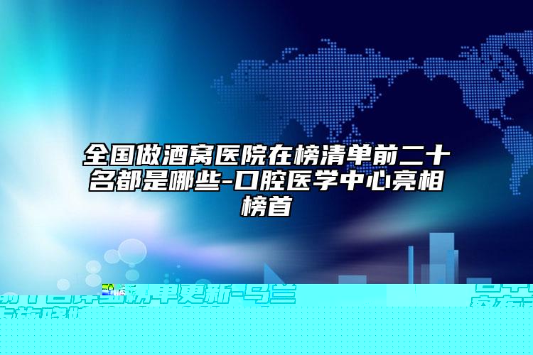 全國做酒窩醫(yī)院在榜清單前二十名都是哪些-口腔醫(yī)學(xué)中心亮相榜首