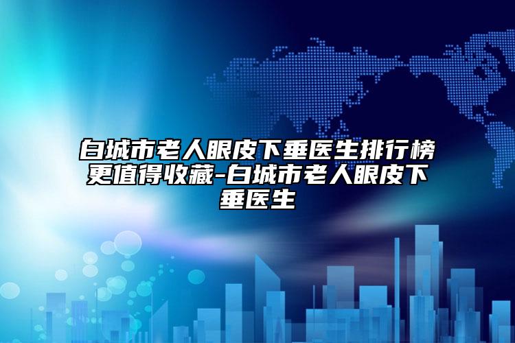 白城市老人眼皮下垂醫(yī)生排行榜更值得收藏-白城市老人眼皮下垂醫(yī)生
