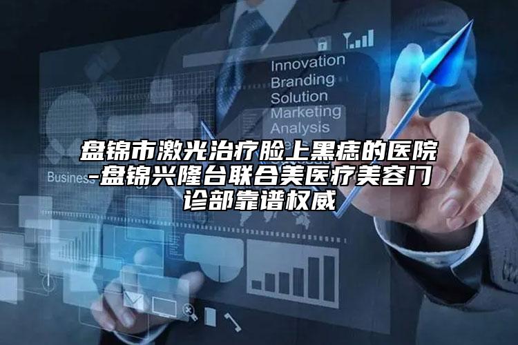 盤錦市激光治療臉上黑痣的醫(yī)院-盤錦興隆臺(tái)聯(lián)合美醫(yī)療美容門診部靠譜權(quán)威