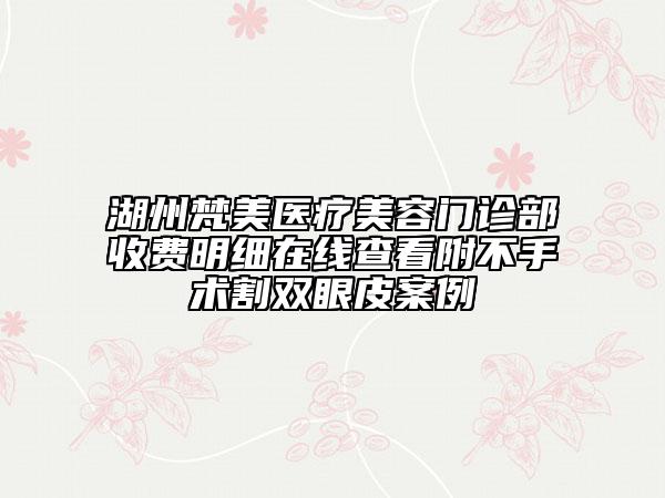 湖州梵美醫(yī)療美容門診部收費(fèi)明細(xì)在線查看附不手術(shù)割雙眼皮案例