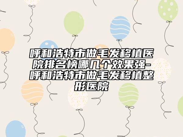 呼和浩特市做毛發(fā)移植醫(yī)院排名榜哪幾個(gè)效果強(qiáng)-呼和浩特市做毛發(fā)移植整形醫(yī)院