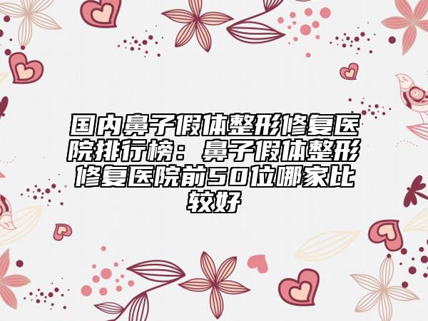 國內(nèi)鼻子假體整形修復醫(yī)院排行榜：鼻子假體整形修復醫(yī)院前50位哪家比較好