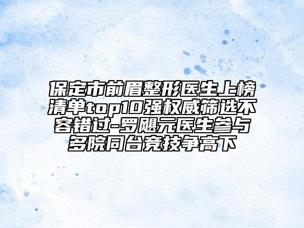 保定市前眉整形醫(yī)生上榜清單top10強權威篩選不容錯過-羅颶元醫(yī)生參與多院同臺競技爭高下