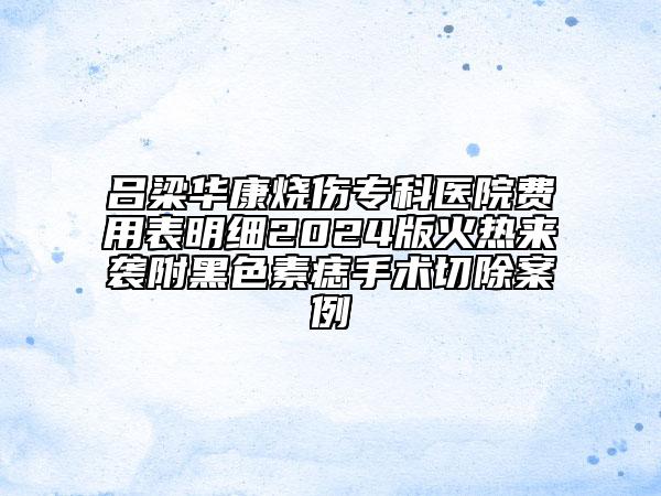 呂梁華康燒傷?？漆t(yī)院費(fèi)用表明細(xì)2024版火熱來襲附黑色素痣手術(shù)切除案例