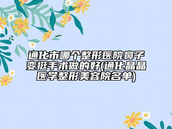 通化市哪個(gè)整形醫(yī)院鼻子變挺手術(shù)做的好(通化晶晶醫(yī)學(xué)整形美容院名單)