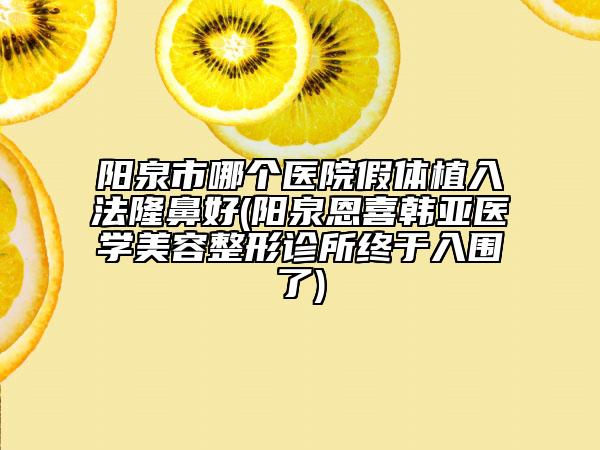 陽泉市哪個醫(yī)院假體植入法隆鼻好(陽泉恩喜韓亞醫(yī)學美容整形診所終于入圍了)