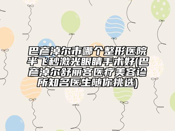 巴彥淖爾市哪個整形醫(yī)院半飛秒激光眼睛手術好(巴彥淖爾舒麗宮醫(yī)療美容診所知名醫(yī)生隨你挑選)
