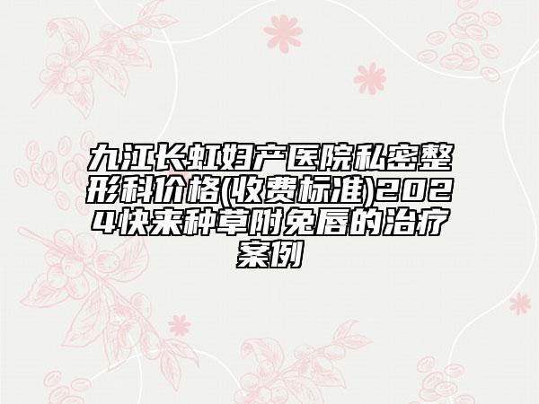 九江長(zhǎng)虹婦產(chǎn)醫(yī)院私密整形科價(jià)格(收費(fèi)標(biāo)準(zhǔn))2024快來(lái)種草附兔唇的治療案例