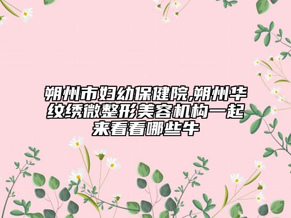 朔州市婦幼保健院,朔州華紋繡微整形美容機(jī)構(gòu)一起來(lái)看看哪些牛
