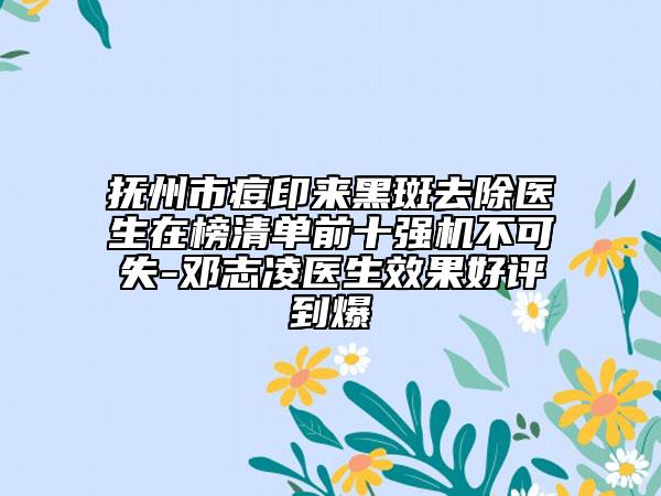 撫州市痘印來黑斑去除醫(yī)生在榜清單前十強(qiáng)機(jī)不可失-鄧志凌醫(yī)生效果好評到爆