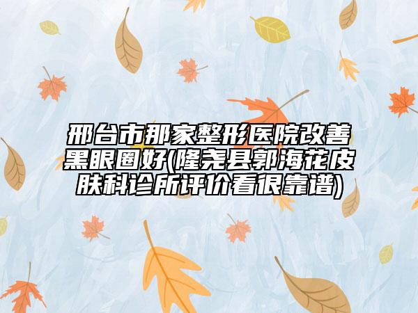 邢臺市那家整形醫(yī)院改善黑眼圈好(隆堯縣郭?；ㄆつw科診所評價看很靠譜)