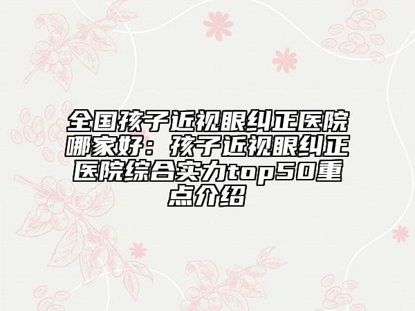 全國孩子近視眼糾正醫(yī)院哪家好：孩子近視眼糾正醫(yī)院綜合實力top50重點介紹