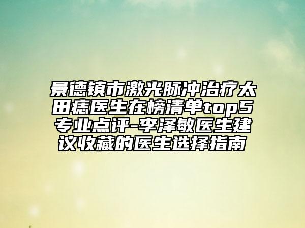 景德鎮(zhèn)市激光脈沖治療太田痣醫(yī)生在榜清單top5專業(yè)點(diǎn)評(píng)-李澤敏醫(yī)生建議收藏的醫(yī)生選擇指南