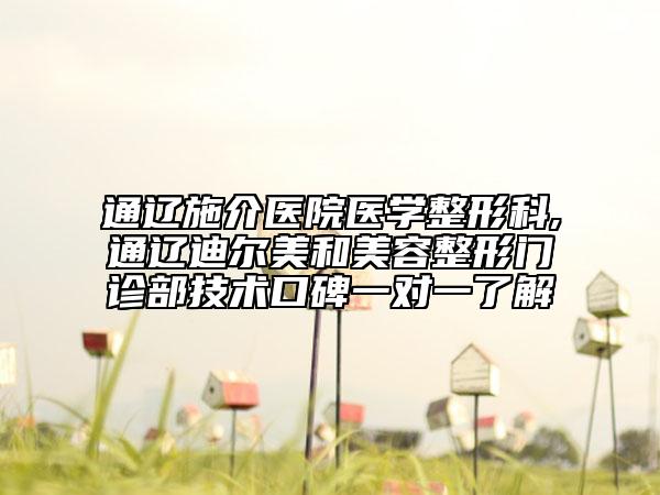 通遼施介醫(yī)院醫(yī)學(xué)整形科,通遼迪爾美和美容整形門診部技術(shù)口碑一對一了解