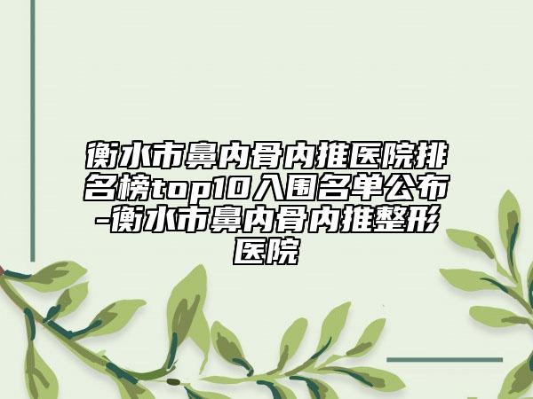 衡水市鼻內骨內推醫(yī)院排名榜top10入圍名單公布-衡水市鼻內骨內推整形醫(yī)院