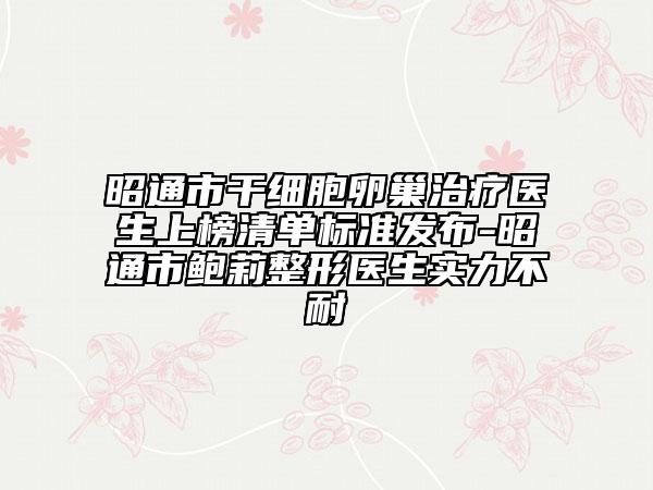 昭通市干細(xì)胞卵巢治療醫(yī)生上榜清單標(biāo)準(zhǔn)發(fā)布-昭通市鮑莉整形醫(yī)生實(shí)力不耐