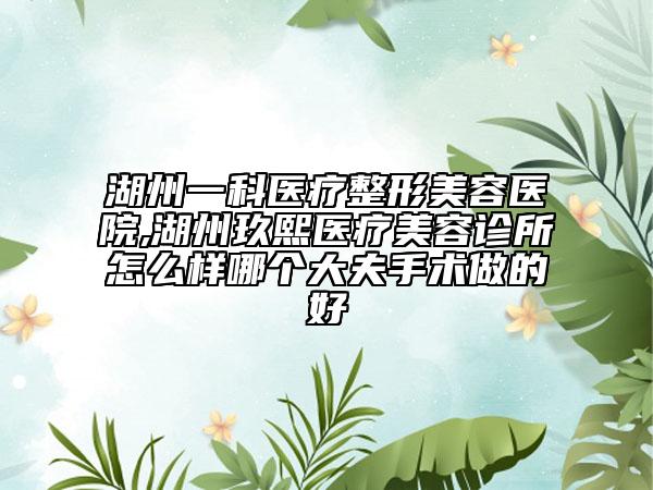 湖州一科醫(yī)療整形美容醫(yī)院,湖州玖熙醫(yī)療美容診所怎么樣哪個大夫手術做的好
