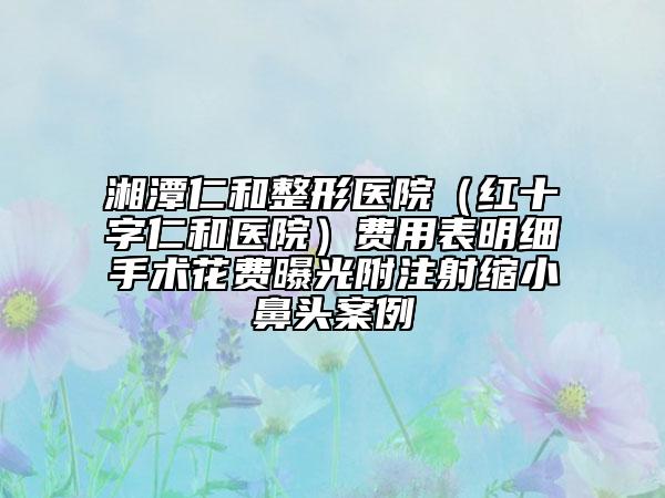 湘潭仁和整形醫(yī)院（紅十字仁和醫(yī)院）費(fèi)用表明細(xì)手術(shù)花費(fèi)曝光附注射縮小鼻頭案例