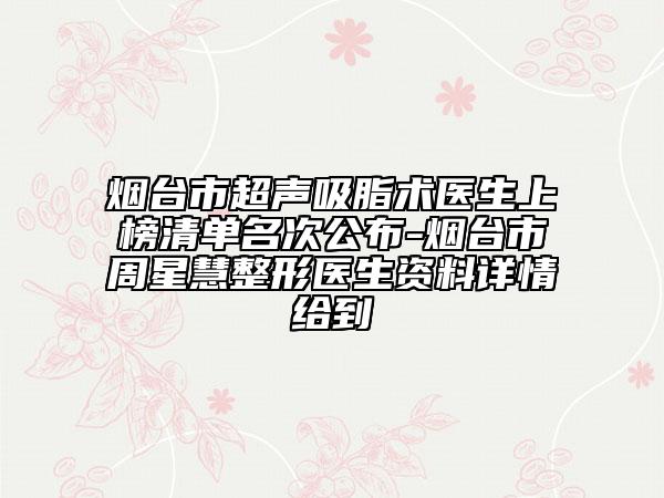 煙臺市超聲吸脂術(shù)醫(yī)生上榜清單名次公布-煙臺市周星慧整形醫(yī)生資料詳情給到