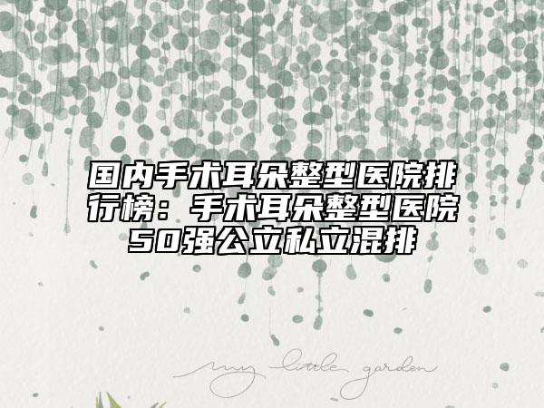 國內(nèi)手術(shù)耳朵整型醫(yī)院排行榜：手術(shù)耳朵整型醫(yī)院50強公立私立混排