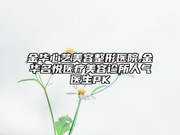 金華心藝美容整形醫(yī)院,金華名悅醫(yī)療美容診所人氣醫(yī)生PK