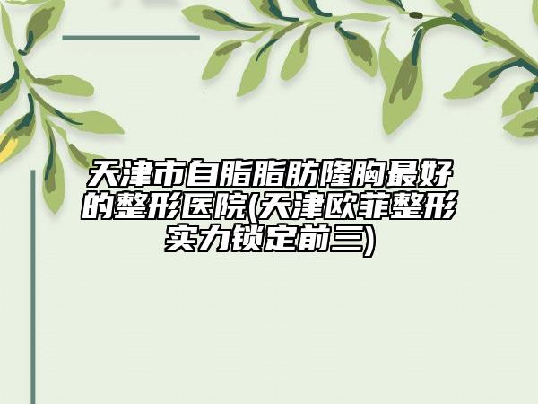 天津市自脂脂肪隆胸最好的整形醫(yī)院(天津歐菲整形實(shí)力鎖定前三)