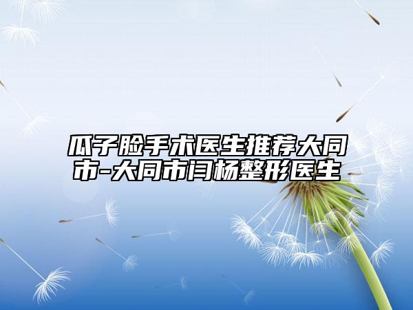 瓜子臉手術醫(yī)生推薦大同市-大同市閆楊整形醫(yī)生
