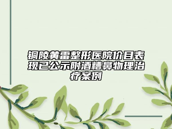 銅陵黃雷整形醫(yī)院價目表現(xiàn)已公示附酒糟鼻物理治療案例