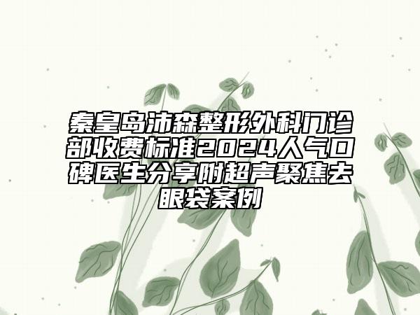 秦皇島沛森整形外科門診部收費標準2024人氣口碑醫(yī)生分享附超聲聚焦去眼袋案例